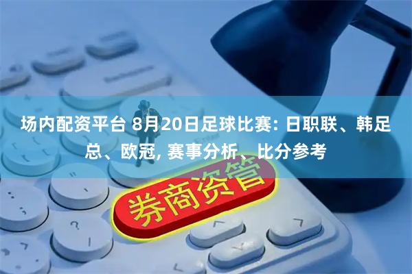 场内配资平台 8月20日足球比赛: 日职联、韩足总、欧冠, 赛事分析、比分参考