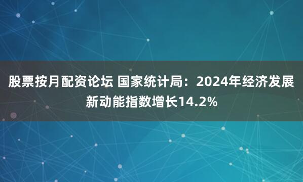股票按月配资论坛 国家统计局：2024年经济发展新动能指数增长14.2%