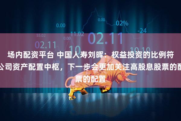 场内配资平台 中国人寿刘晖：权益投资的比例符合公司资产配置中枢，下一步会更加关注高股息股票的配置