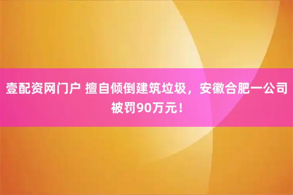 壹配资网门户 擅自倾倒建筑垃圾，安徽合肥一公司被罚90万元！