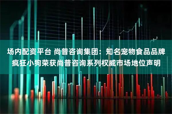 场内配资平台 尚普咨询集团：知名宠物食品品牌疯狂小狗荣获尚普咨询系列权威市场地位声明