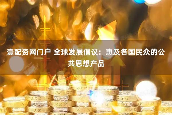壹配资网门户 全球发展倡议：惠及各国民众的公共思想产品