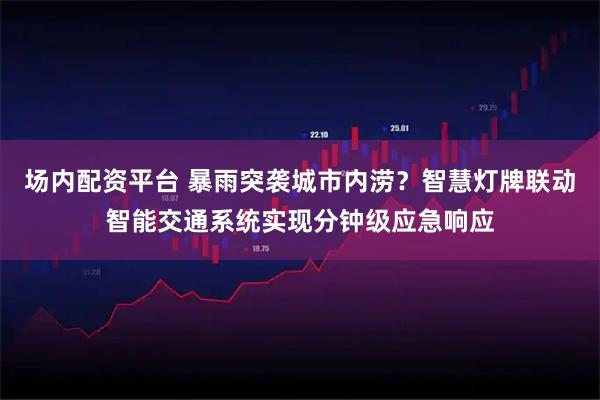 场内配资平台 暴雨突袭城市内涝？智慧灯牌联动智能交通系统实现分钟级应急响应