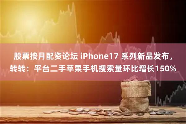 股票按月配资论坛 iPhone17 系列新品发布，转转：平台二手苹果手机搜索量环比增长150%