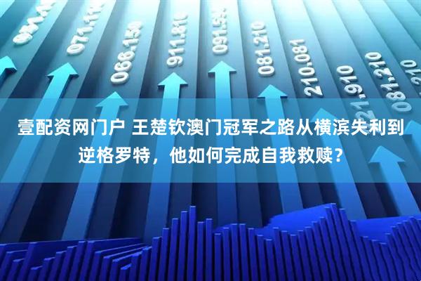 壹配资网门户 王楚钦澳门冠军之路从横滨失利到逆格罗特，他如何完成自我救赎？