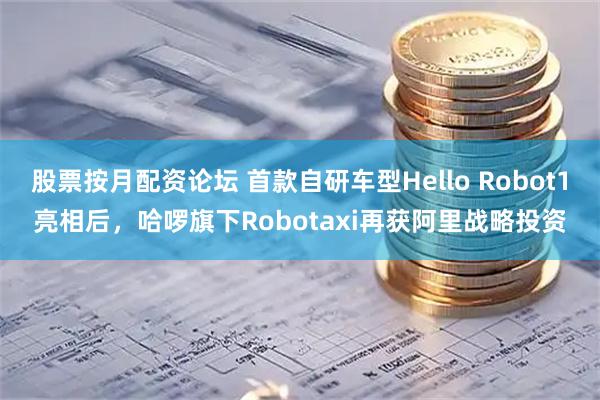 股票按月配资论坛 首款自研车型Hello Robot1亮相后，哈啰旗下Robotaxi再获阿里战略投资