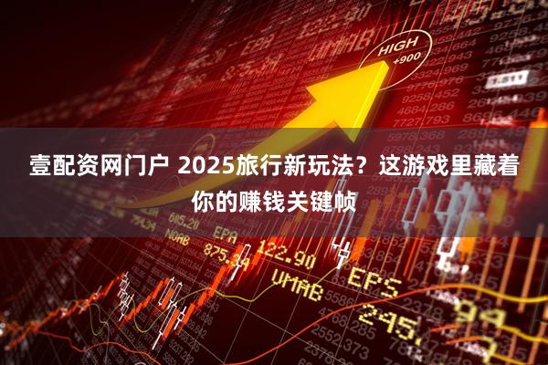 壹配资网门户 2025旅行新玩法？这游戏里藏着你的赚钱关键帧