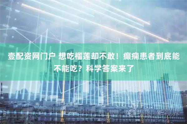 壹配资网门户 想吃榴莲却不敢！癫痫患者到底能不能吃？科学答案来了