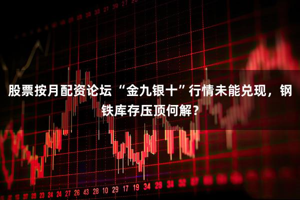 股票按月配资论坛 “金九银十”行情未能兑现，钢铁库存压顶何解？