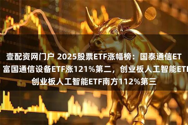 壹配资网门户 2025股票ETF涨幅榜：国泰通信ETF涨126%第一，富国通信设备ETF涨121%第二，创业板人工智能ETF南方112%第三