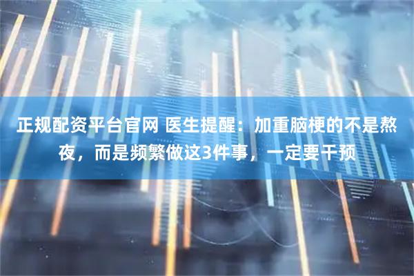正规配资平台官网 医生提醒：加重脑梗的不是熬夜，而是频繁做这3件事，一定要干预