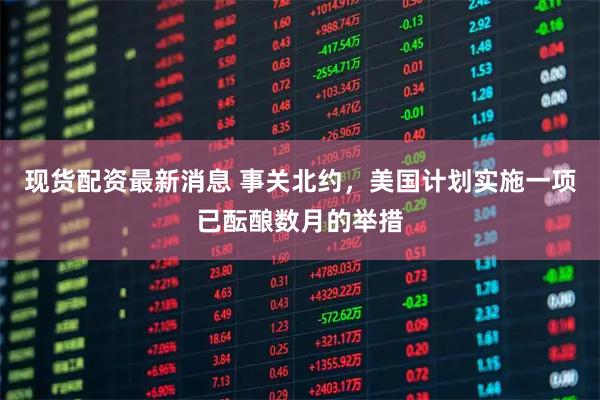 现货配资最新消息 事关北约，美国计划实施一项已酝酿数月的举措