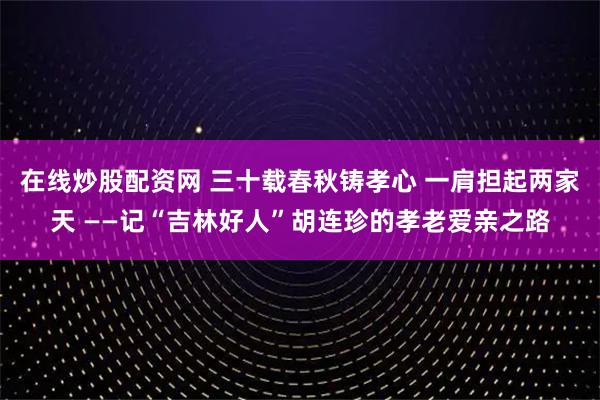 在线炒股配资网 三十载春秋铸孝心 一肩担起两家天 ——记“吉林好人”胡连珍的孝老爱亲之路