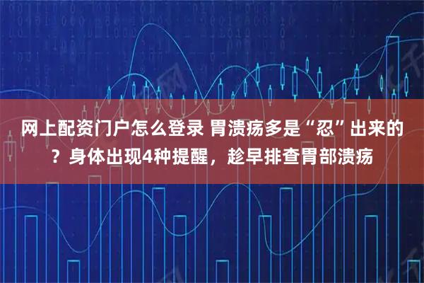 网上配资门户怎么登录 胃溃疡多是“忍”出来的？身体出现4种提醒，趁早排查胃部溃疡