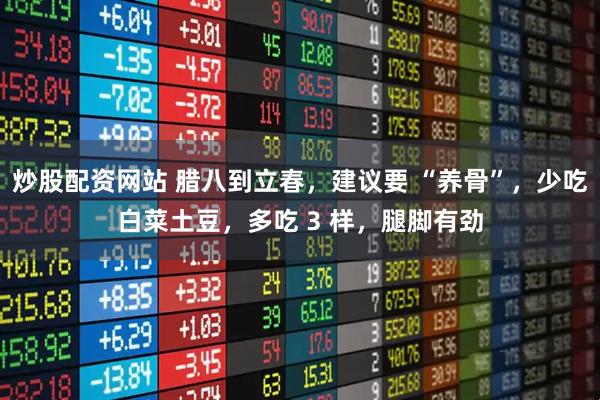 炒股配资网站 腊八到立春，建议要 “养骨”，少吃白菜土豆，多吃 3 样，腿脚有劲