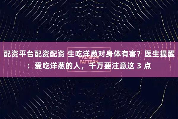 配资平台配资配资 生吃洋葱对身体有害？医生提醒：爱吃洋葱的人，千万要注意这 3 点