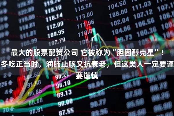 最大的股票配资公司 它被称为“胆固醇克星”！秋冬吃正当时，润肺止咳又抗衰老，但这类人一定要谨慎