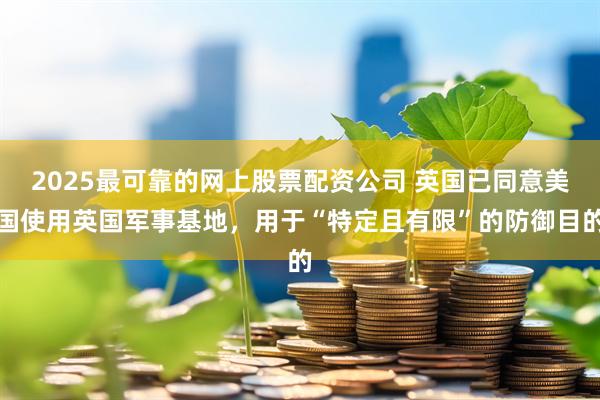 2025最可靠的网上股票配资公司 英国已同意美国使用英国军事基地，用于“特定且有限”的防御目的