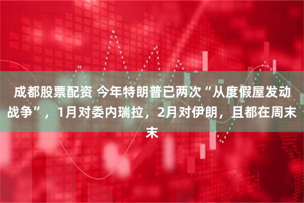 成都股票配资 今年特朗普已两次“从度假屋发动战争”，1月对委内瑞拉，2月对伊朗，且都在周末