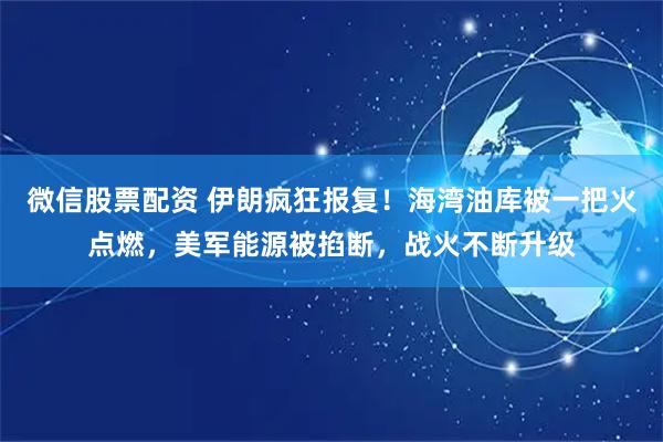 微信股票配资 伊朗疯狂报复！海湾油库被一把火点燃，美军能源被掐断，战火不断升级