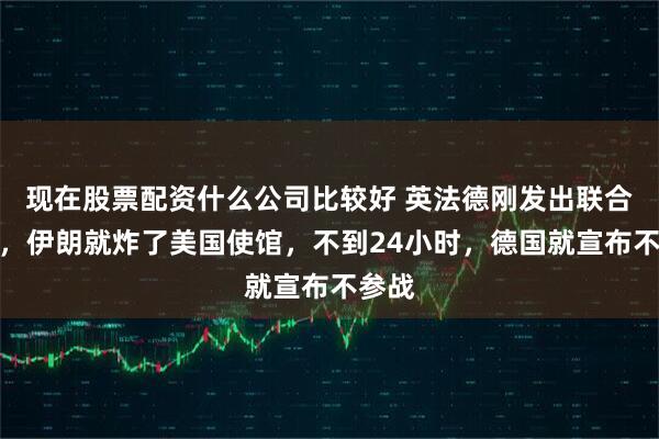 现在股票配资什么公司比较好 英法德刚发出联合声明，伊朗就炸了美国使馆，不到24小时，德国就宣布不参战
