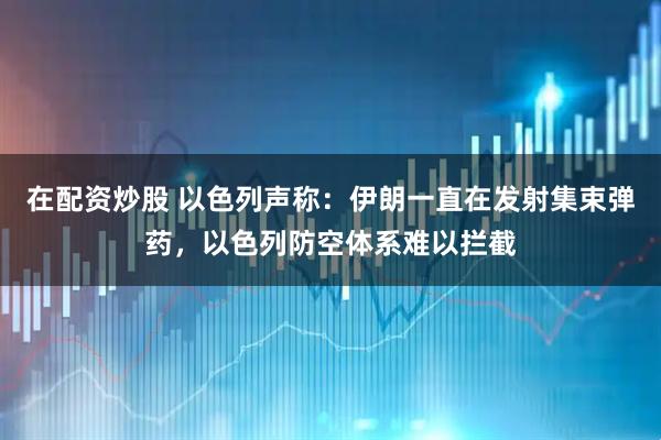 在配资炒股 以色列声称：伊朗一直在发射集束弹药，以色列防空体系难以拦截