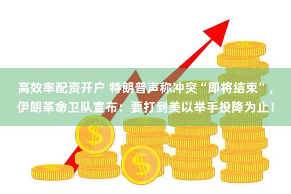 高效率配资开户 特朗普声称冲突“即将结束”，伊朗革命卫队宣布：要打到美以举手投降为止！