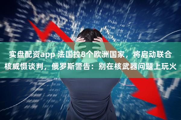 实盘配资app 法国拉8个欧洲国家，将启动联合核威慑谈判，俄罗斯警告：别在核武器问题上玩火