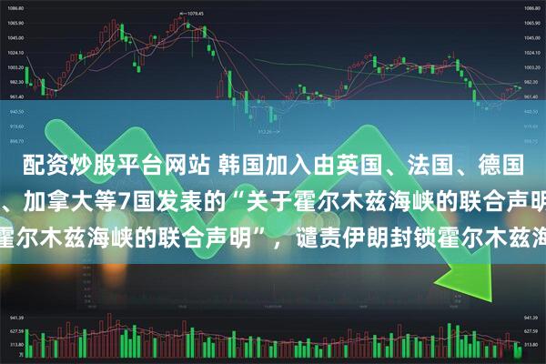 配资炒股平台网站 韩国加入由英国、法国、德国、意大利、日本、荷兰、加拿大等7国发表的“关于霍尔木兹海峡的联合声明”，谴责伊朗封锁霍尔木兹海峡