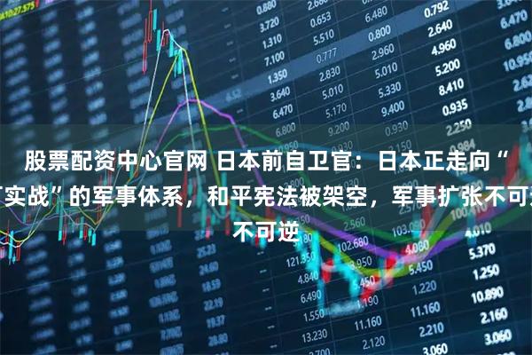 股票配资中心官网 日本前自卫官：日本正走向“可实战”的军事体系，和平宪法被架空，军事扩张不可逆